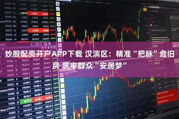 炒股配资开户APP下载 汉滨区：精准“把脉”危旧房 筑牢群众“安居梦”