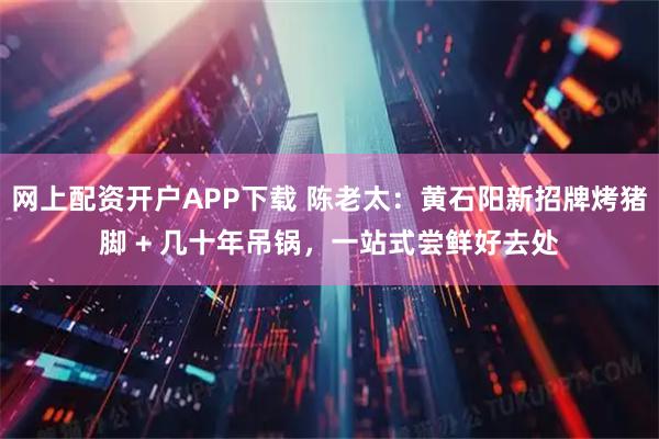 网上配资开户APP下载 陈老太：黄石阳新招牌烤猪脚 + 几十年吊锅，一站式尝鲜好去处