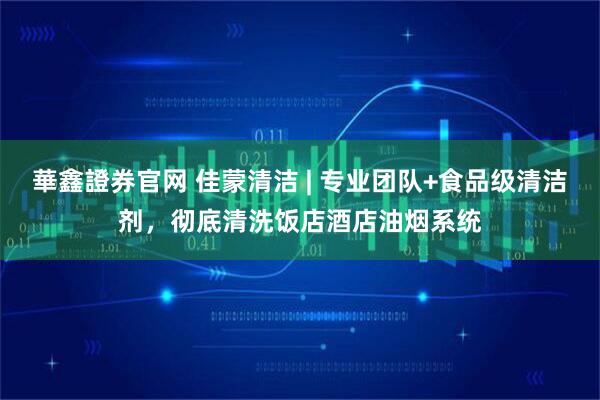 華鑫證券官网 佳蒙清洁 | 专业团队+食品级清洁剂，彻底清洗饭店酒店油烟系统