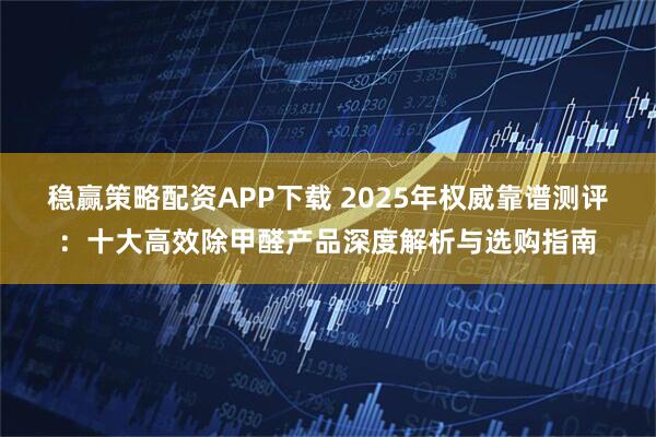 稳赢策略配资APP下载 2025年权威靠谱测评：十大高效除甲醛产品深度解析与选购指南