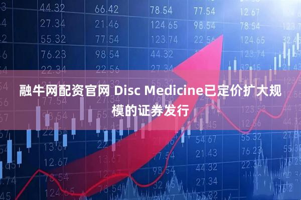 融牛网配资官网 Disc Medicine已定价扩大规模的证券发行