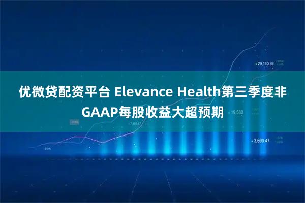 优微贷配资平台 Elevance Health第三季度非GAAP每股收益大超预期