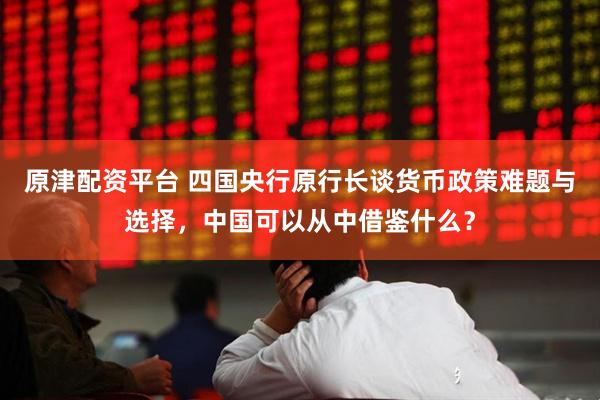 原津配资平台 四国央行原行长谈货币政策难题与选择，中国可以从中借鉴什么？