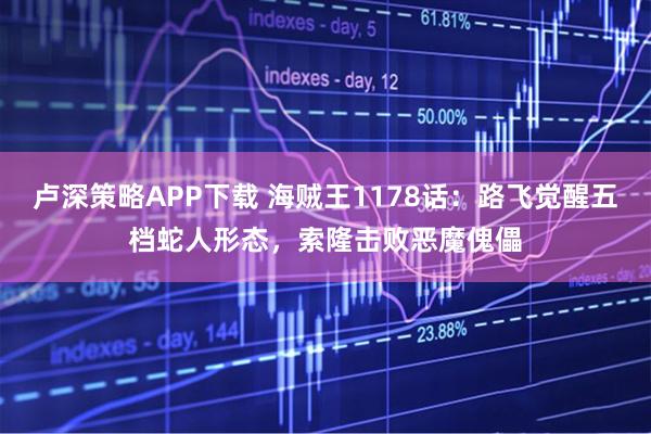 卢深策略APP下载 海贼王1178话：路飞觉醒五档蛇人形态，索隆击败恶魔傀儡