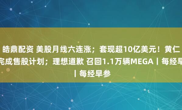 皓鼎配资 美股月线六连涨；套现超10亿美元！黄仁勋完成售股计划；理想道歉 召回1.1万辆MEGA丨每经早参