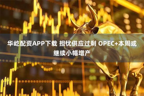华屹配资APP下载 担忧供应过剩 OPEC+本周或继续小幅增产