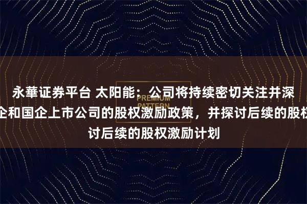 永華证券平台 太阳能：公司将持续密切关注并深入研究央企和国企上市公司的股权激励政策，并探讨后续的股权激励计划