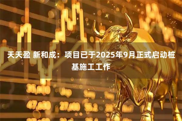 天天盈 新和成：项目已于2025年9月正式启动桩基施工工作