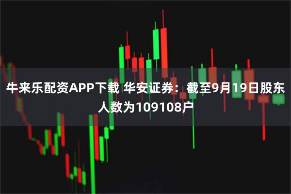 牛来乐配资APP下载 华安证券：截至9月19日股东人数为109108户