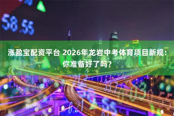 涨盈宝配资平台 2026年龙岩中考体育项目新规：你准备好了吗？
