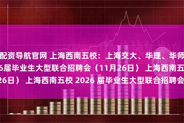配资导航官网 上海西南五校：上海交大、华理、华师大、东华、华政2026届毕业生大型联合招聘会（11月26日） 上海西南五校 2026 届毕业生大型联合招聘会通知