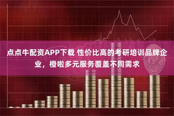 点点牛配资APP下载 性价比高的考研培训品牌企业，橙啦多元服务覆盖不同需求