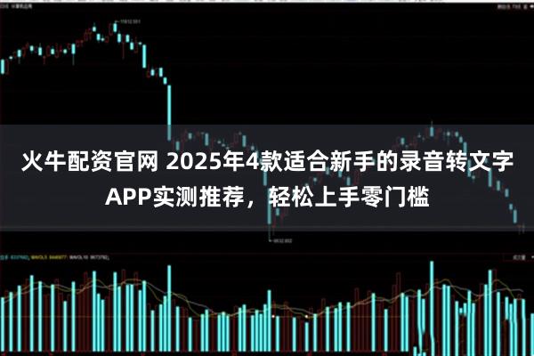 火牛配资官网 2025年4款适合新手的录音转文字APP实测推荐，轻松上手零门槛