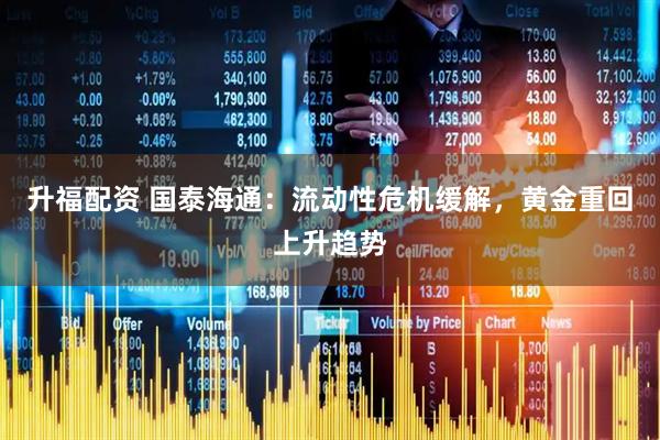 升福配资 国泰海通：流动性危机缓解，黄金重回上升趋势