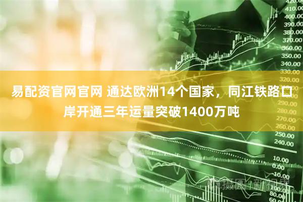 易配资官网官网 通达欧洲14个国家，同江铁路口岸开通三年运量突破1400万吨