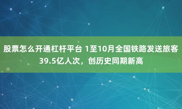 股票怎么开通杠杆平台 1至10月全国铁路发送旅客39.5亿人次，创历史同期新高