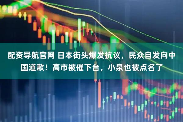 配资导航官网 日本街头爆发抗议，民众自发向中国道歉！高市被催下台，小泉也被点名了