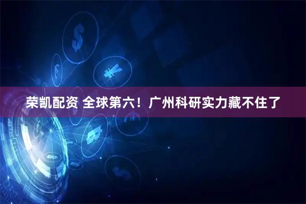 荣凯配资 全球第六！广州科研实力藏不住了
