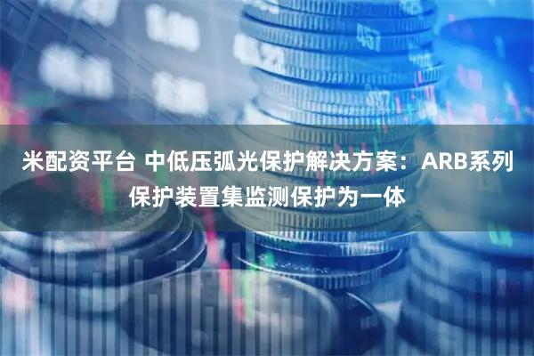 米配资平台 中低压弧光保护解决方案：ARB系列保护装置集监测保护为一体