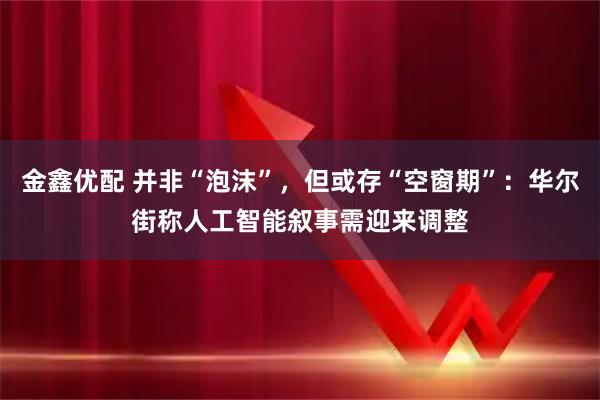 金鑫优配 并非“泡沫”，但或存“空窗期”：华尔街称人工智能叙事需迎来调整