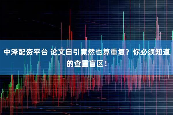 中泽配资平台 论文自引竟然也算重复?你必须知道的查重盲区!