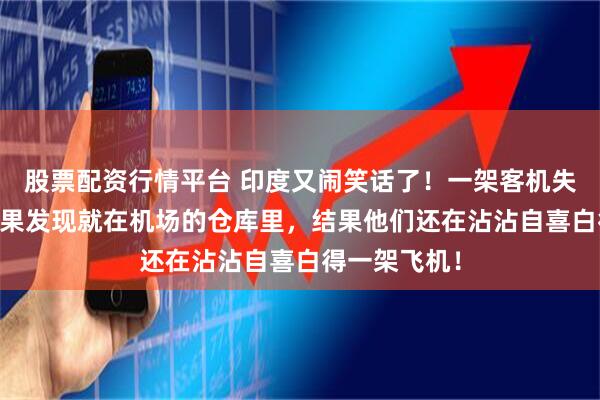 股票配资行情平台 印度又闹笑话了！一架客机失踪13年，结果发现就在机场的仓库里，结果他们还在沾沾自喜白得一架飞机！