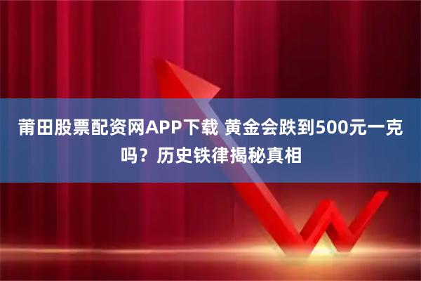 莆田股票配资网APP下载 黄金会跌到500元一克吗？历史铁律揭秘真相