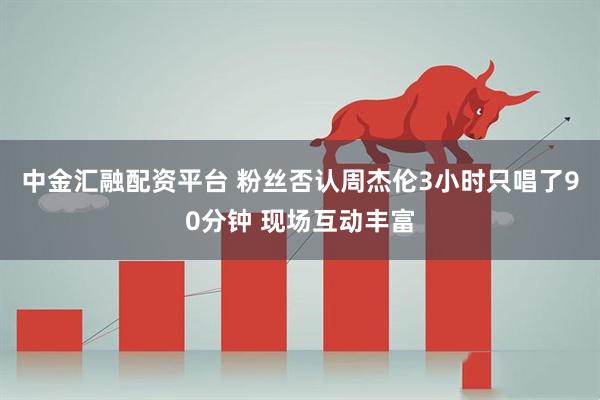中金汇融配资平台 粉丝否认周杰伦3小时只唱了90分钟 现场互动丰富