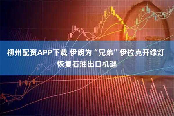 柳州配资APP下载 伊朗为“兄弟”伊拉克开绿灯 恢复石油出口机遇