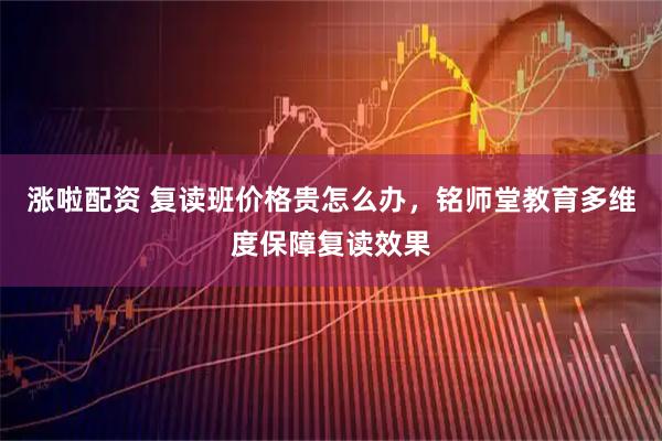 涨啦配资 复读班价格贵怎么办，铭师堂教育多维度保障复读效果