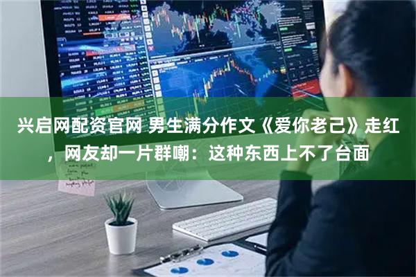 兴启网配资官网 男生满分作文《爱你老己》走红,网友却一片群嘲:这种东西上不了台面