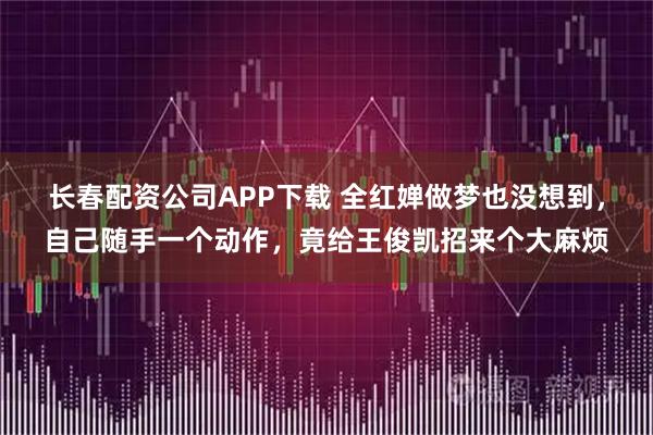 长春配资公司APP下载 全红婵做梦也没想到,自己随手一个动作,竟给王俊凯招来个大麻烦