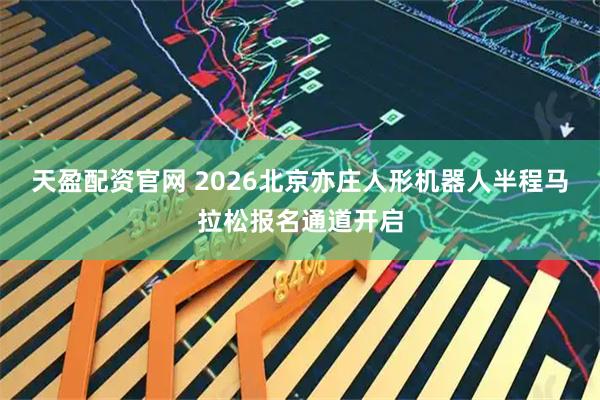 天盈配资官网 2026北京亦庄人形机器人半程马拉松报名通道开启