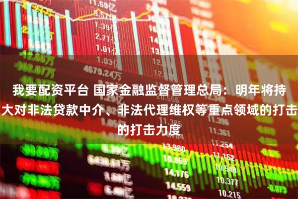 我要配资平台 国家金融监督管理总局:明年将持续加大对非法贷款中介、非法代理维权等重点领域的打击力度