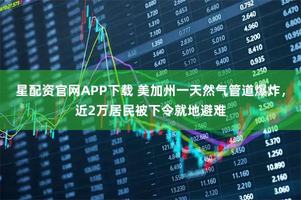 星配资官网APP下载 美加州一天然气管道爆炸,近2万居民被下令就地避难