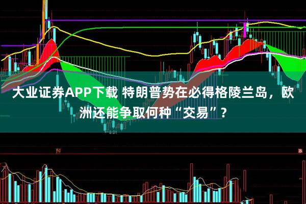 大业证券APP下载 特朗普势在必得格陵兰岛，欧洲还能争取何种“交易”？