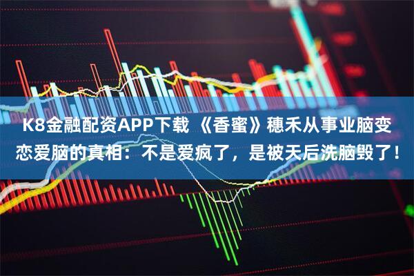 K8金融配资APP下载 《香蜜》穗禾从事业脑变恋爱脑的真相：不是爱疯了，是被天后洗脑毁了！