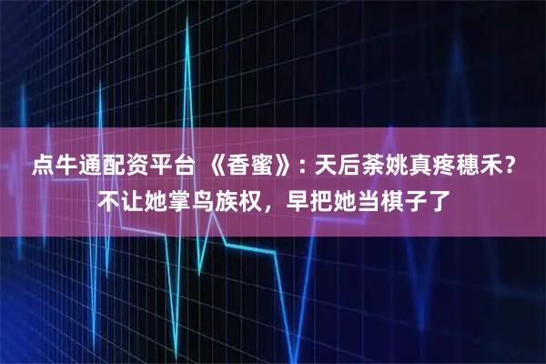 点牛通配资平台 《香蜜》: 天后荼姚真疼穗禾？不让她掌鸟族权，早把她当棋子了