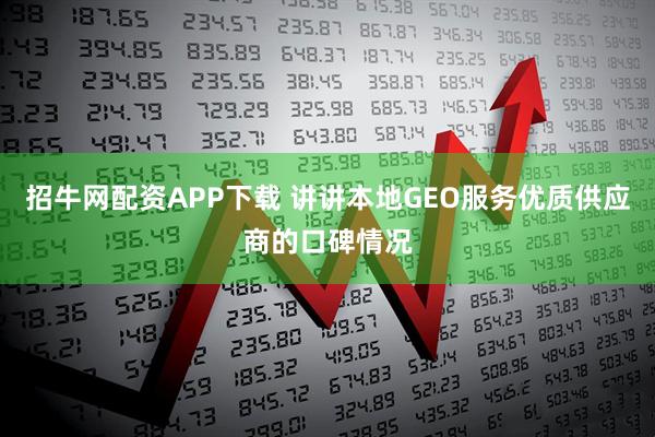 招牛网配资APP下载 讲讲本地GEO服务优质供应商的口碑情况