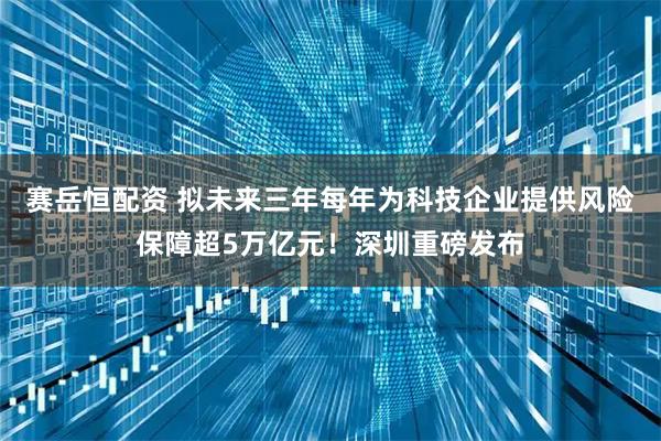 赛岳恒配资 拟未来三年每年为科技企业提供风险保障超5万亿元！深圳重磅发布