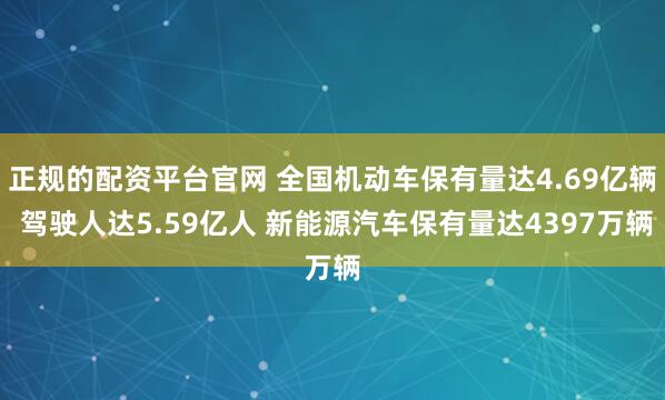正规的配资平台官网 全国机动车保有量达4.69亿辆 驾驶人达5.59亿人 新能源汽车保有量达4397万辆