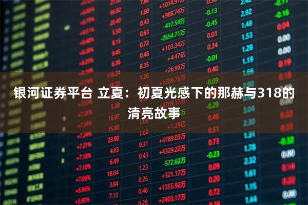 银河证券平台 立夏：初夏光感下的那赫与318的清亮故事