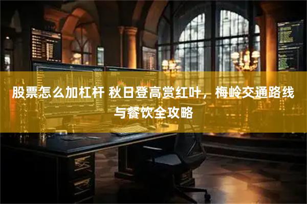 股票怎么加杠杆 秋日登高赏红叶，梅岭交通路线与餐饮全攻略