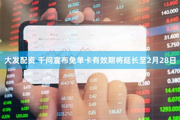 大发配资 千问宣布免单卡有效期将延长至2月28日