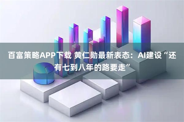 百富策略APP下载 黄仁勋最新表态：AI建设“还有七到八年的路要走”