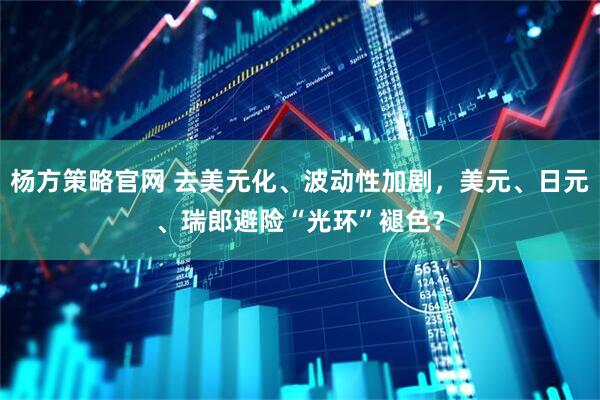 杨方策略官网 去美元化、波动性加剧，美元、日元、瑞郎避险“光环”褪色？