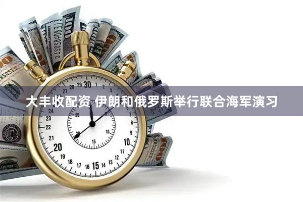 大丰收配资 伊朗和俄罗斯举行联合海军演习