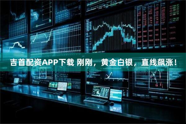 吉首配资APP下载 刚刚，黄金白银，直线飙涨！