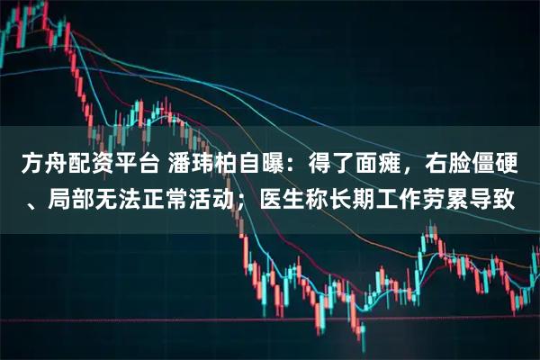 方舟配资平台 潘玮柏自曝：得了面瘫，右脸僵硬、局部无法正常活动；医生称长期工作劳累导致