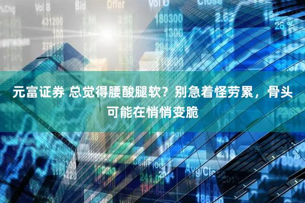 元富证券 总觉得腰酸腿软？别急着怪劳累，骨头可能在悄悄变脆